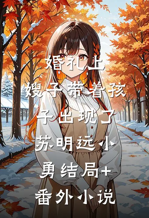 婚礼上，嫂子带着孩子出现了苏明远小勇结局+番外小说