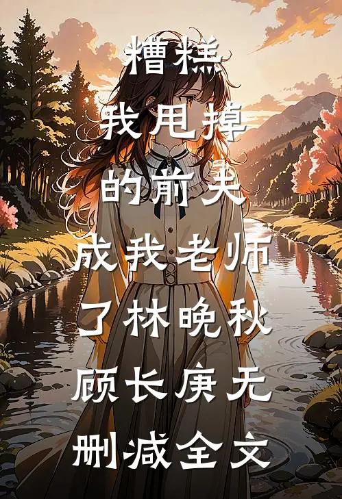 糟糕，我甩掉的前夫，成我老师了林晚秋顾长庚无删减全文