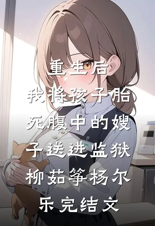重生后，我将孩子胎死腹中的嫂子送进监狱柳茹筝杨尔乐完结文
