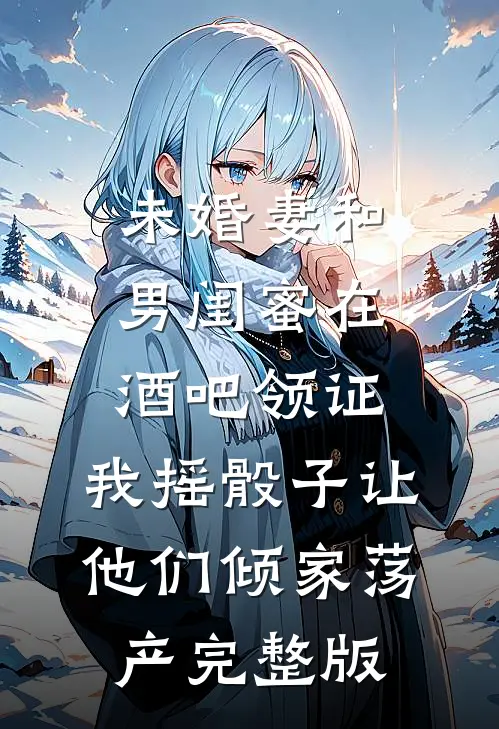 未婚妻和男闺蜜在酒吧领证，我摇骰子让他们倾家荡产完整版
