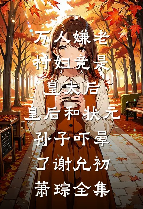 万人嫌老村妇竟是皇太后，皇后和状元孙子吓晕了谢允初萧琮全集