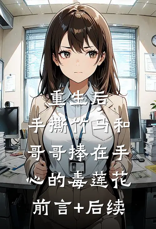 重生后，手撕竹马和哥哥捧在手心的毒莲花前言+后续