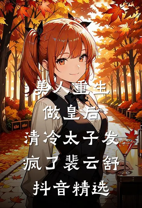 美人重生做皇后，清冷太子发疯了裴云舒抖音精选