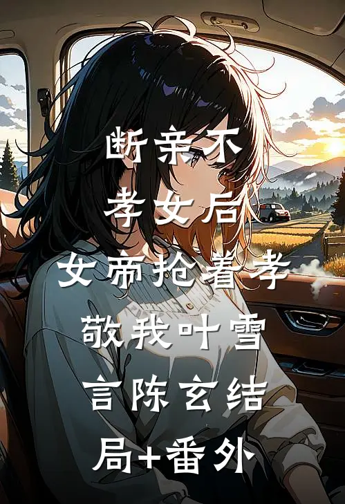 断亲不孝女后，女帝抢着孝敬我叶雪言陈玄结局+番外