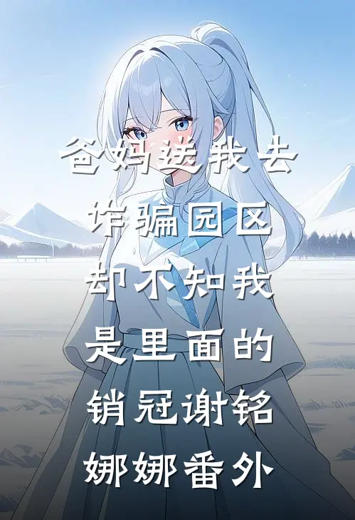爸妈送我去诈骗园区，却不知我是里面的销冠谢铭娜娜 番外