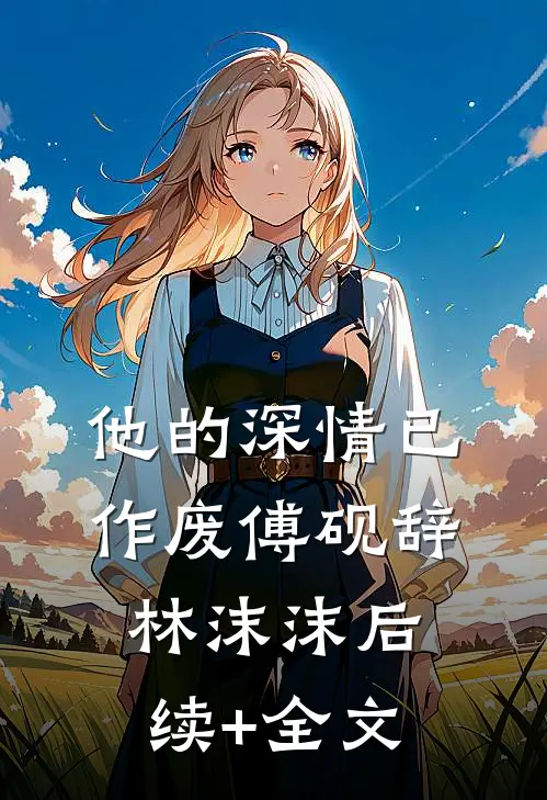 他的深情已作废傅砚辞林沫沫后续+全文