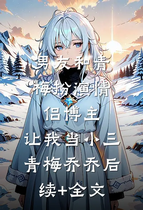男友和青梅扮演情侣博主，让我当小三青梅乔乔后续+全文