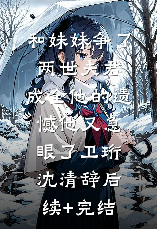 和妹妹争了两世夫君，成全他的遗憾他又急眼了卫珩沈清辞后续+完结
