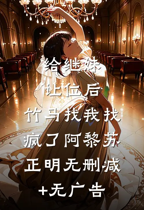 给继妹让位后，竹马找我找疯了阿黎苏正明无删减+无广告