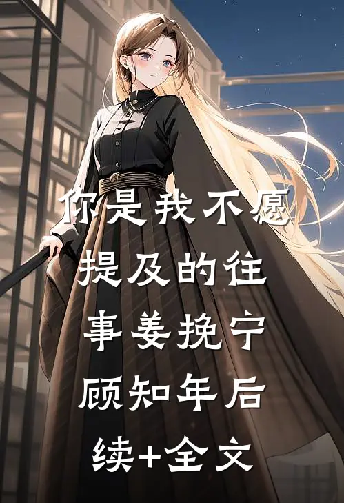 你是我不愿提及的往事姜挽宁顾知年后续+全文