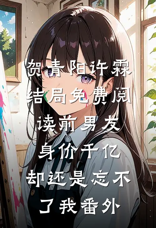 贺青阳许霖结局免费阅读前男友身价千亿，却还是忘不了我番外
