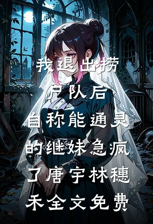 我退出捞尸队后，自称能通灵的继妹急疯了唐宇林穗禾全文免费