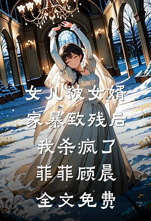 女儿被女婿家暴致残后，我杀疯了菲菲顾晨全文免费