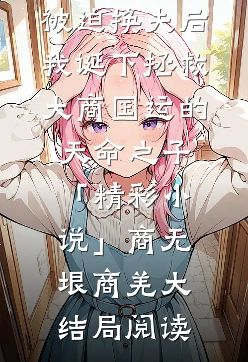 被迫换夫后，我诞下拯救大商国运的天命之子「精彩小说」商无垠商羌大结局阅读