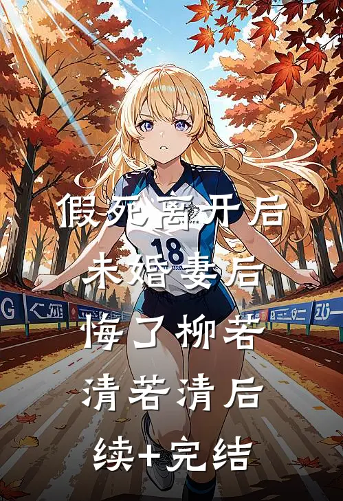 假死离开后，未婚妻后悔了柳若清若清后续+完结