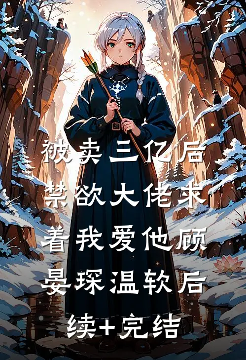 被卖三亿后，禁欲大佬求着我爱他顾晏琛温软后续+完结
