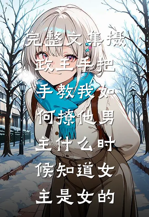 完整文集摄政王手把手教我如何撩他男主什么时候知道女主是女的