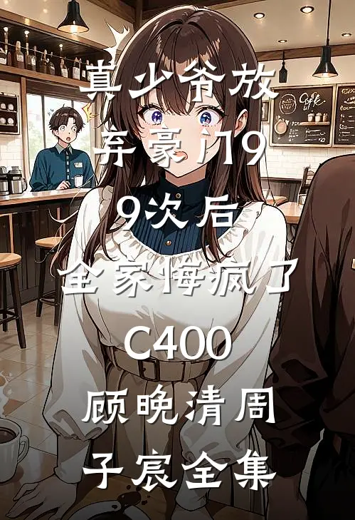 真少爷放弃豪门99次后，全家悔疯了C400顾晚清周子宸全集