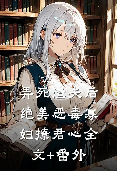 弄死渣夫后，绝美恶毒寡妇撩君心全文+番外