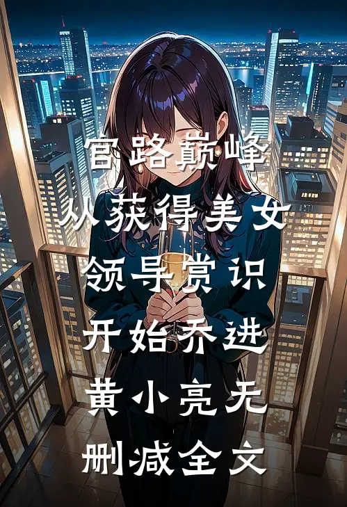 官路巅峰：从获得美女领导赏识开始乔进黄小亮无删减全文