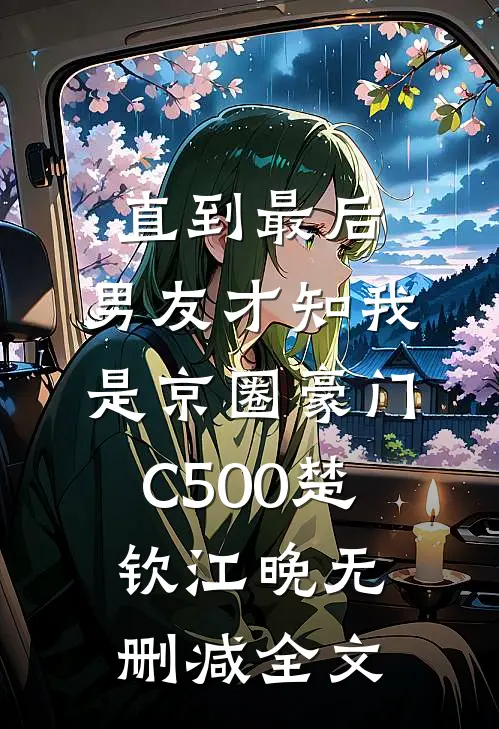 直到最后，男友才知我是京圈豪门C500楚钦江晚无删减全文