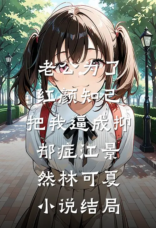 老公为了红颜知己，把我逼成抑郁症江景然林可夏小说结局