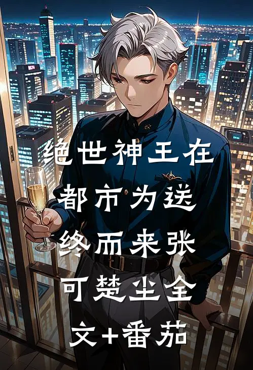 绝世神王在都市-为送终而来张可楚尘全文+番茄