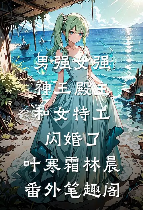 男强女强：神王殿主和女特工闪婚了：叶寒霜林晨番外笔趣阁