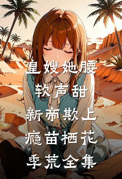 皇嫂她腰软声甜，新帝欺上瘾苗栖花季荒全集