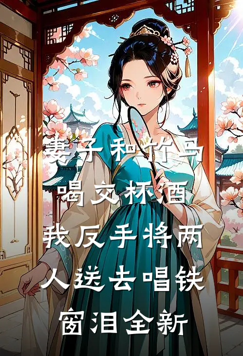 妻子和竹马喝交杯酒，我反手将两人送去唱铁窗泪全新