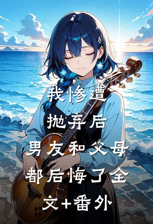 我惨遭抛弃后，男友和父母都后悔了全文+番外