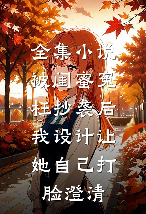 全集小说被闺蜜冤枉抄袭后，我设计让她自己打脸澄清