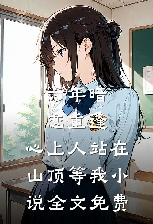 六年暗恋重逢，心上人站在山顶等我小说全文免费
