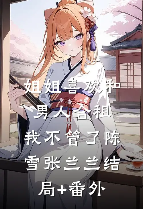 姐姐喜欢和男人合租，我不管了陈雪张兰兰结局+番外