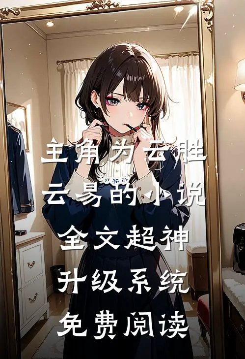 主角为云胜云易的小说全文超神升级系统免费阅读