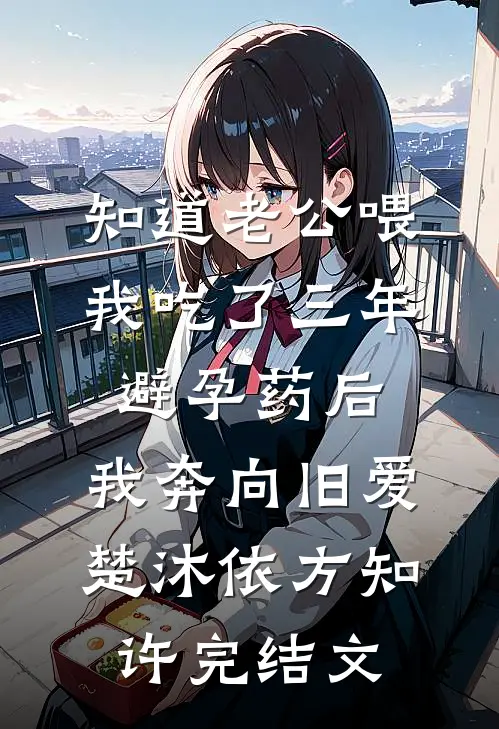 知道老公喂我吃了三年避孕药后，我奔向旧爱楚沐依方知许完结文