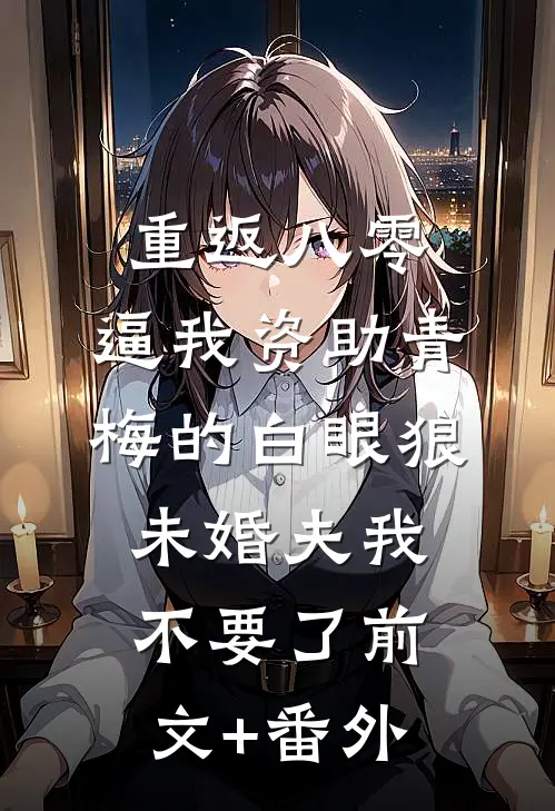 重返八零，逼我资助青梅的白眼狼未婚夫我不要了前文+番外