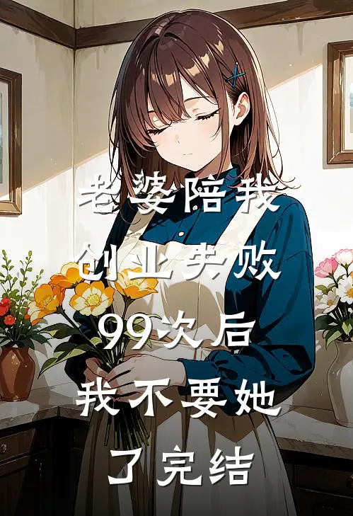 老婆陪我创业失败99次后，我不要她了完结