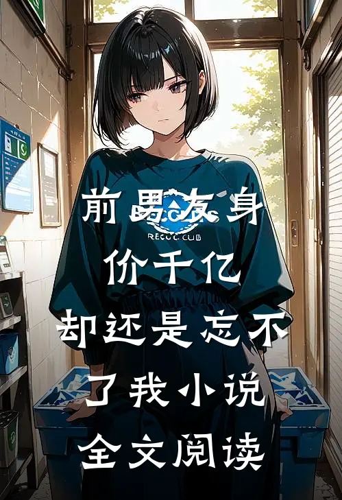 前男友身价千亿，却还是忘不了我小说全文阅读