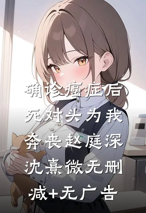 确诊癌症后，死对头为我奔丧赵庭深沈熹微无删减+无广告
