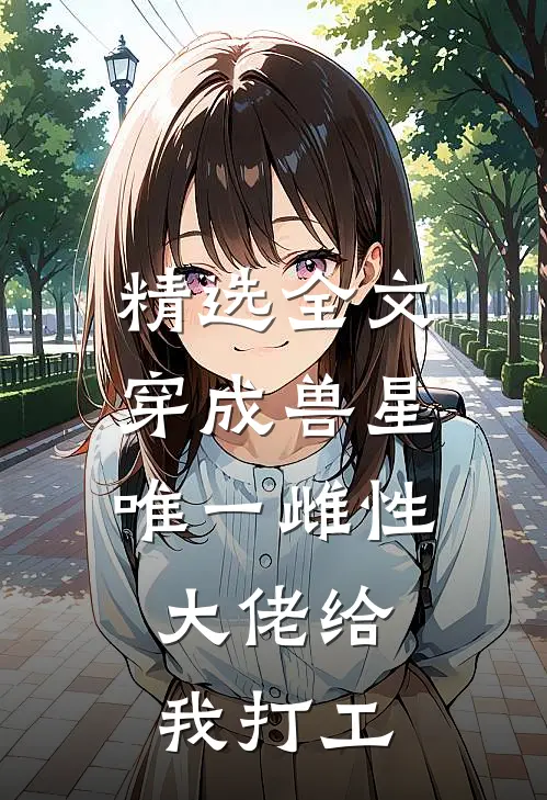 精选全文穿成兽星唯一雌性，大佬给我打工