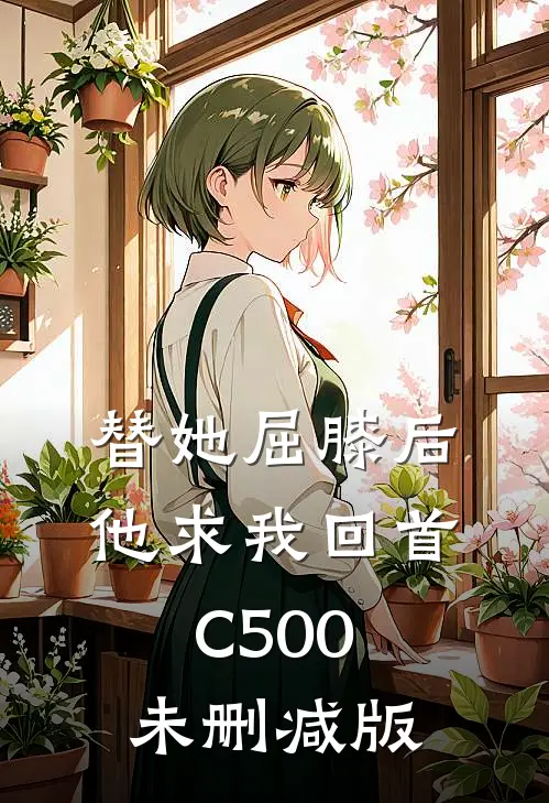 替她屈膝后，他求我回首C500未删减版