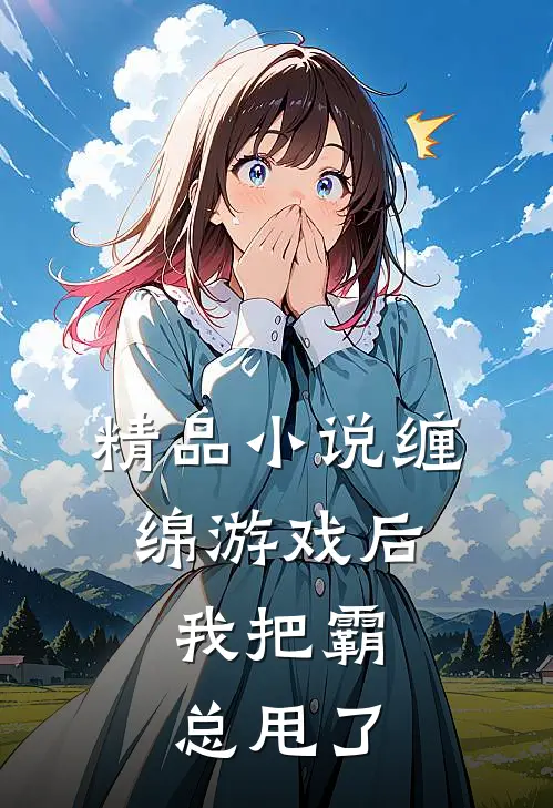 精品小说缠绵游戏后，我把霸总甩了