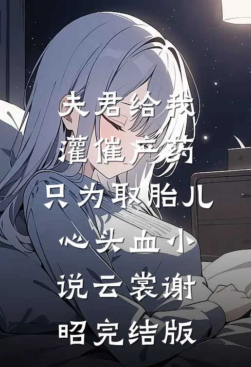 夫君给我灌催产药，只为取胎儿心头血小说云裳谢昭完结版