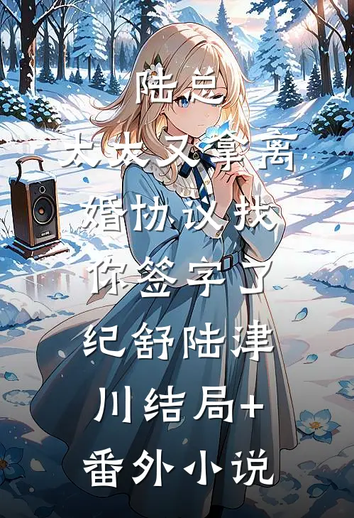 陆总，太太又拿离婚协议找你签字了纪舒陆津川结局+番外小说