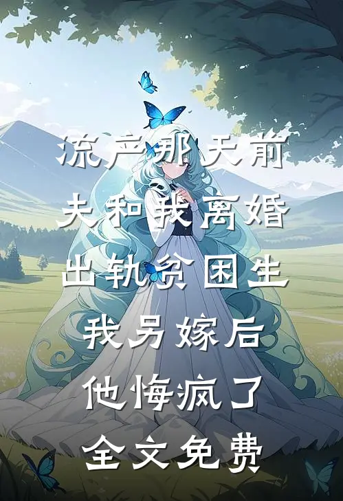 流产那天前夫和我离婚出轨贫困生，我另嫁后他悔疯了全文免费