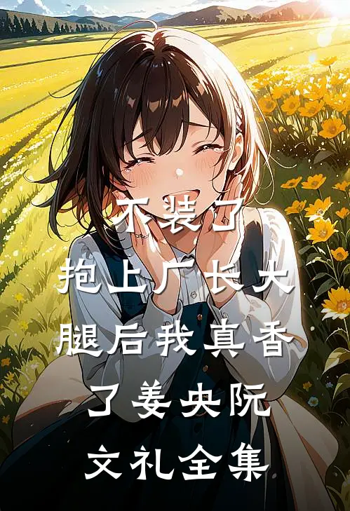 不装了，抱上厂长大腿后我真香了姜央阮文礼 全集