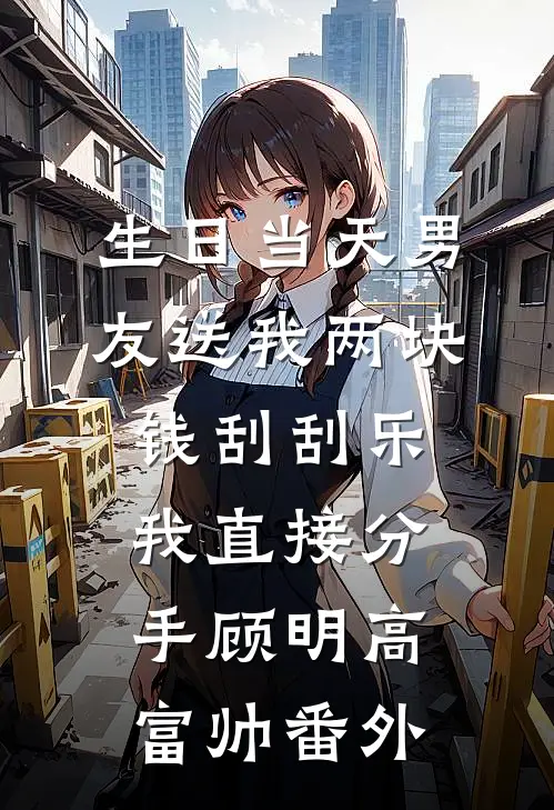 生日当天男友送我两块钱刮刮乐，我直接分手顾明高富帅番外