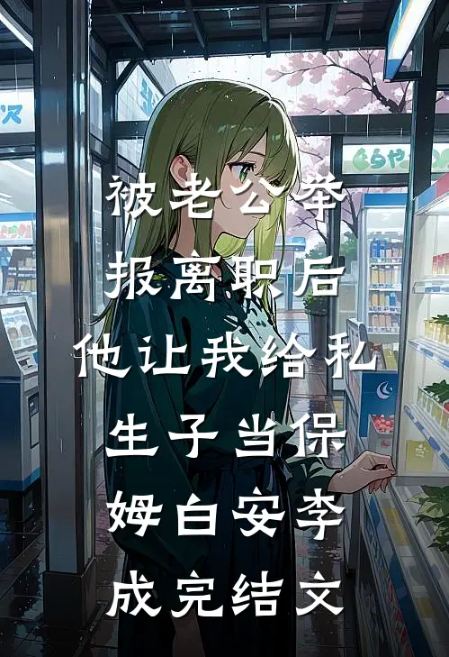 被老公举报离职后，他让我给私生子当保姆白安李成完结文