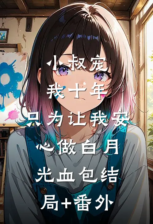 小叔宠我十年，只为让我安心做白月光血包结局+番外